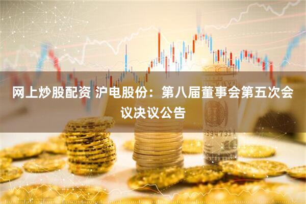 网上炒股配资 沪电股份：第八届董事会第五次会议决议公告