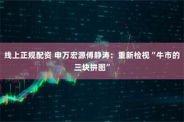 线上正规配资 申万宏源傅静涛：重新检视“牛市的三块拼图”