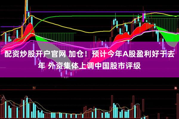 配资炒股开户官网 加仓！预计今年A股盈利好于去年 外资集体上调中国股市评级