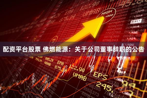 配资平台股票 佛燃能源：关于公司董事辞职的公告