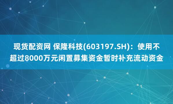 现货配资网 保隆科技(603197.SH)：使用不超过8000万元闲置募集资金暂时补充流动资金