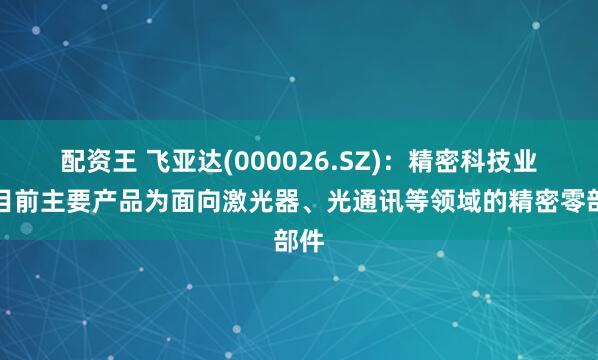 配资王 飞亚达(000026.SZ)：精密科技业务目前主要产品为面向激光器、光通讯等领域的精密零部件
