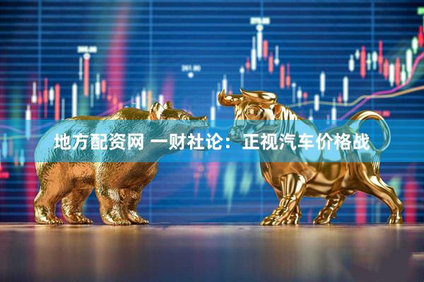地方配资网 一财社论：正视汽车价格战