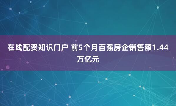 在线配资知识门户 前5个月百强房企销售额1.44万亿元