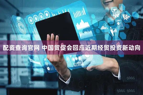 配资查询官网 中国贸促会回应近期经贸投资新动向
