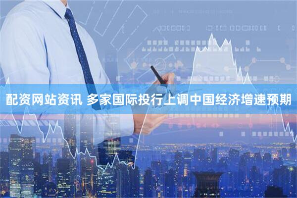 配资网站资讯 多家国际投行上调中国经济增速预期