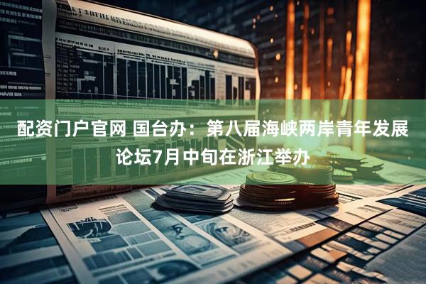 配资门户官网 国台办：第八届海峡两岸青年发展论坛7月中旬在浙江举办