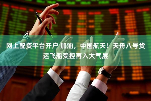 网上配资平台开户 加油，中国航天！天舟八号货运飞船受控再入大气层
