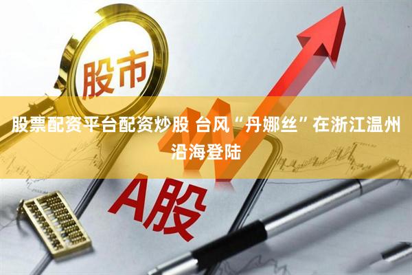 股票配资平台配资炒股 台风“丹娜丝”在浙江温州沿海登陆