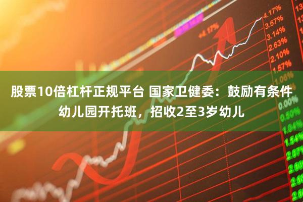 股票10倍杠杆正规平台 国家卫健委：鼓励有条件幼儿园开托班，招收2至3岁幼儿