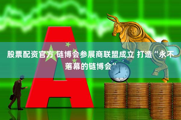 股票配资官方 链博会参展商联盟成立 打造“永不落幕的链博会”