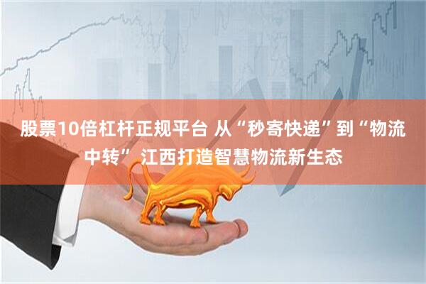 股票10倍杠杆正规平台 从“秒寄快递”到“物流中转” 江西打造智慧物流新生态