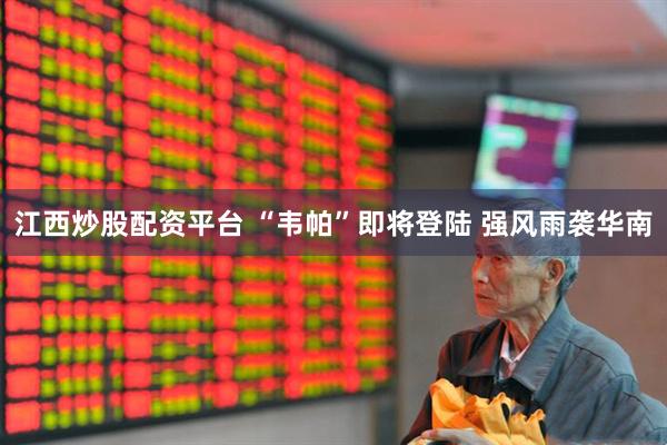 江西炒股配资平台 “韦帕”即将登陆 强风雨袭华南
