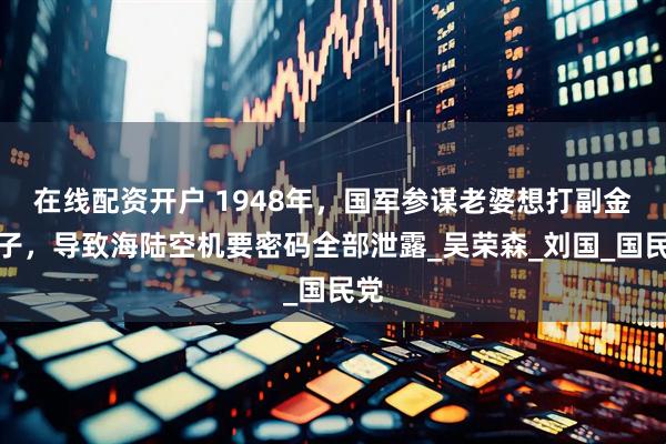 在线配资开户 1948年，国军参谋老婆想打副金镯子，导致海陆空机要密码全部泄露_吴荣森_刘国_国民党