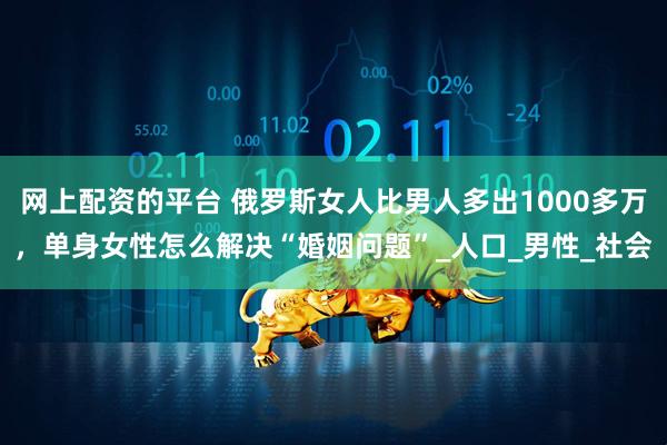 网上配资的平台 俄罗斯女人比男人多出1000多万，单身女性怎么解决“婚姻问题”_人口_男性_社会