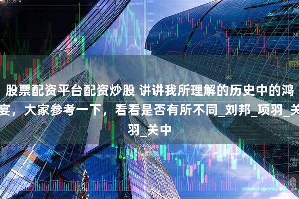 股票配资平台配资炒股 讲讲我所理解的历史中的鸿门宴，大家参考一下，看看是否有所不同_刘邦_项羽_关中