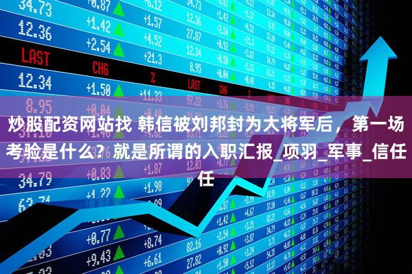 炒股配资网站找 韩信被刘邦封为大将军后，第一场考验是什么？就是所谓的入职汇报_项羽_军事_信任