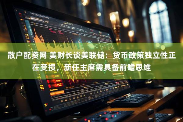 散户配资网 美财长谈美联储：货币政策独立性正在受损，新任主席需具备前瞻思维