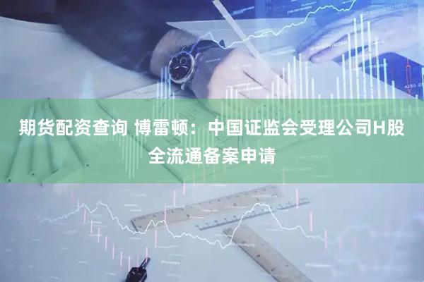 期货配资查询 博雷顿：中国证监会受理公司H股全流通备案申请