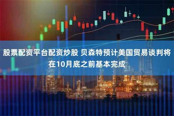 股票配资平台配资炒股 贝森特预计美国贸易谈判将在10月底之前基本完成