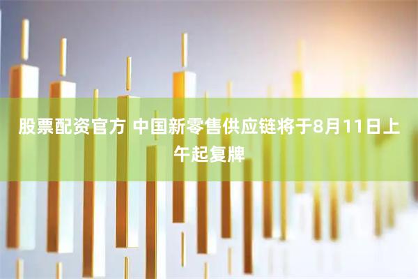 股票配资官方 中国新零售供应链将于8月11日上午起复牌