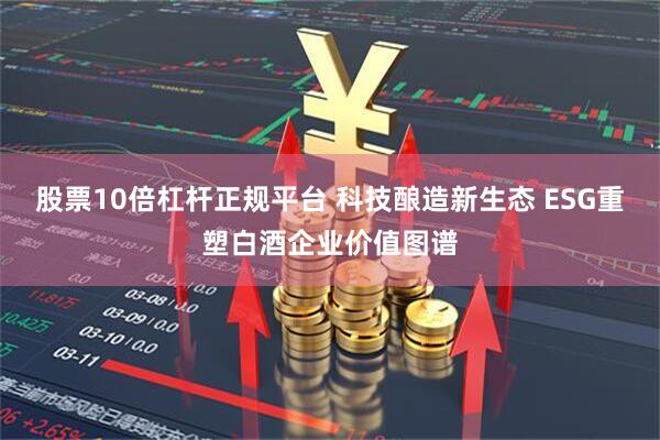 股票10倍杠杆正规平台 科技酿造新生态 ESG重塑白酒企业价值图谱