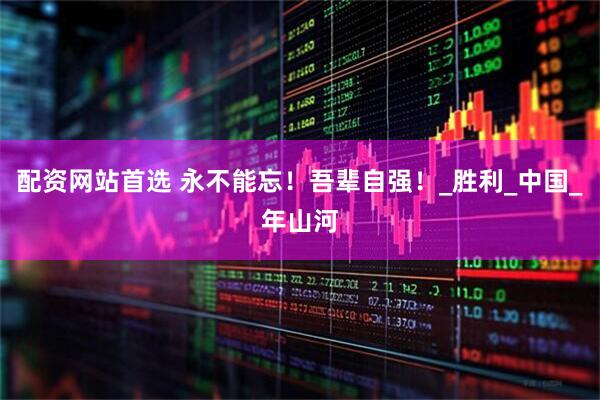 配资网站首选 永不能忘！吾辈自强！_胜利_中国_年山河
