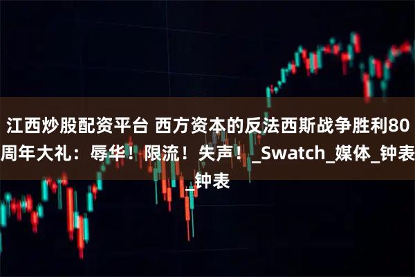 江西炒股配资平台 西方资本的反法西斯战争胜利80周年大礼：辱华！限流！失声！_Swatch_媒体_钟表