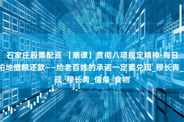 石家庄股票配资 【潮课】贯彻八项规定精神·每日一课｜大柏地借粮还款——给老百姓的承诺一定要兑现_穆长青_借条_食物
