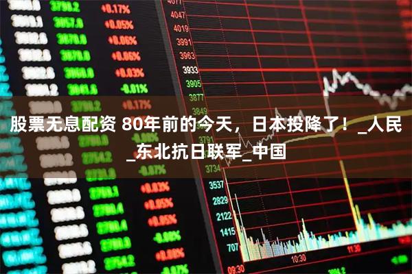 股票无息配资 80年前的今天，日本投降了！_人民_东北抗日联军_中国