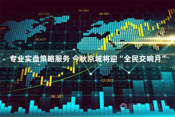 专业实盘策略服务 今秋京城将迎“全民交响月”