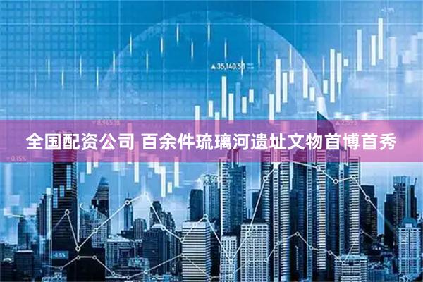 全国配资公司 百余件琉璃河遗址文物首博首秀