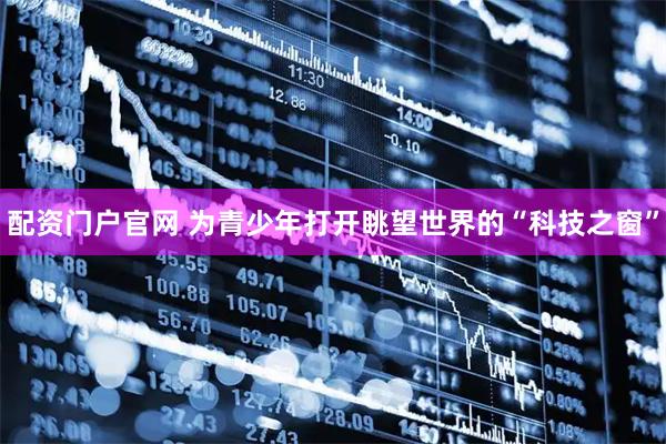 配资门户官网 为青少年打开眺望世界的“科技之窗”
