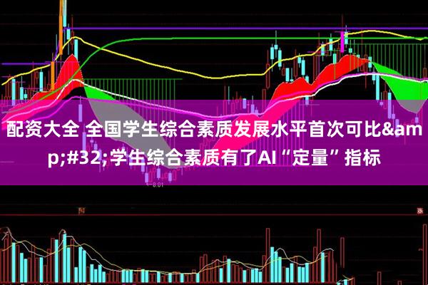 配资大全 全国学生综合素质发展水平首次可比&#32;学生综合素质有了AI“定量”指标