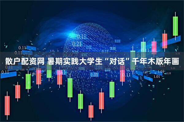 散户配资网 暑期实践大学生“对话”千年木版年画