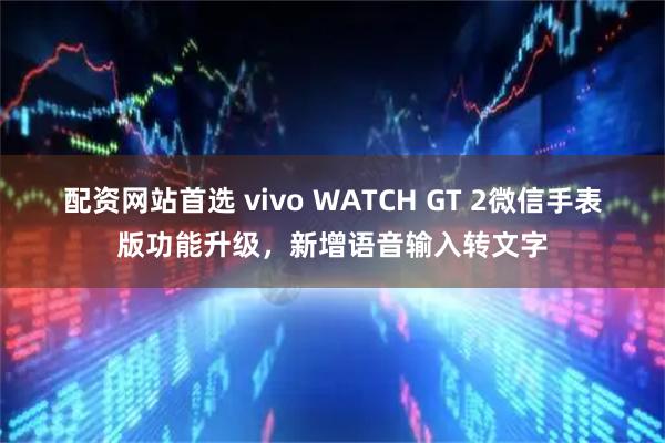 配资网站首选 vivo WATCH GT 2微信手表版功能升级，新增语音输入转文字