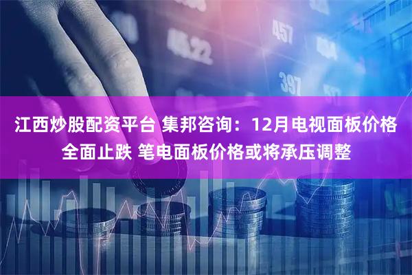 江西炒股配资平台 集邦咨询：12月电视面板价格全面止跌 笔电面板价格或将承压调整