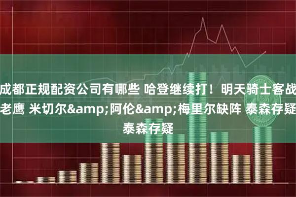 成都正规配资公司有哪些 哈登继续打！明天骑士客战老鹰 米切尔&阿伦&梅里尔缺阵 泰森存疑