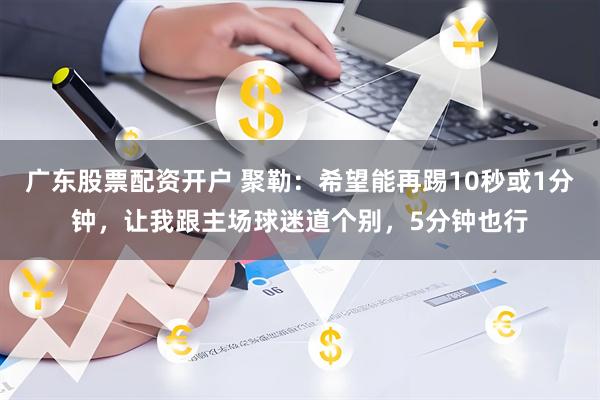广东股票配资开户 聚勒：希望能再踢10秒或1分钟，让我跟主场球迷道个别，5分钟也行