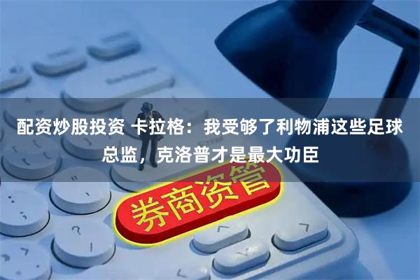 配资炒股投资 卡拉格：我受够了利物浦这些足球总监，克洛普才是最大功臣