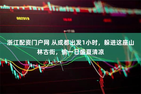 浙江配资门户网 从成都出发1小时,躲进这座山林古街,偷一日盛夏清凉