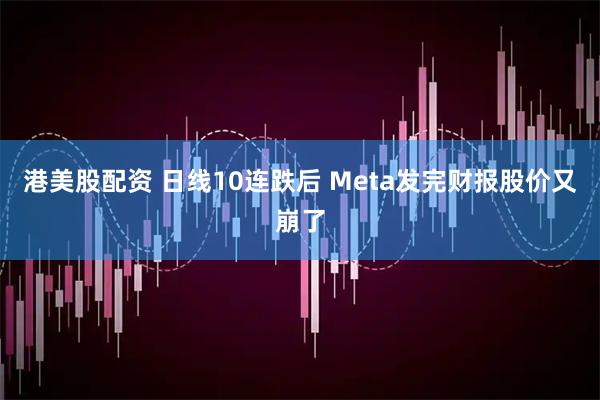 港美股配资 日线10连跌后 Meta发完财报股价又崩了