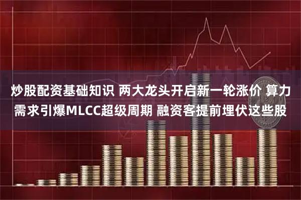 炒股配资基础知识 两大龙头开启新一轮涨价 算力需求引爆MLCC超级周期 融资客提前埋伏这些股